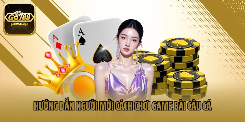 Hướng dẫn người mới cách chơi game bài câu cá