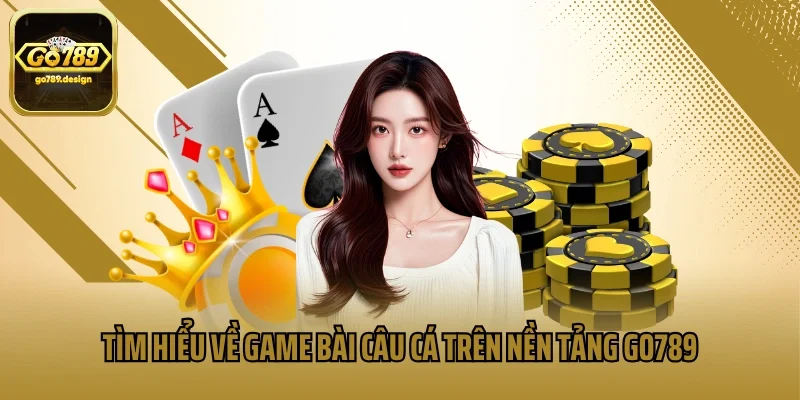 Tìm hiểu về game bài câu cá trên nền tảng Go789