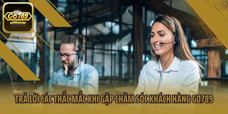 Trả lời các thắc mắc khi gặp chăm sóc khách hàng Go789